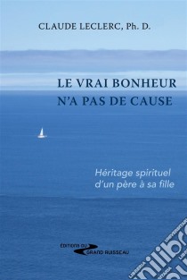 Le vrai bonheur n'a pas de causeHéritage spirituel d'un père à sa fille. E-book. Formato EPUB ebook di Claude Leclerc