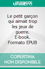 Le petit garçon qui aimait trop les jeux de guerre. E-book. Formato EPUB ebook