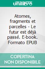 Atomes, fragments et parcelles - Le futur est déjà passé. E-book. Formato EPUB ebook