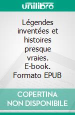 Légendes inventées et histoires presque vraies. E-book. Formato EPUB ebook