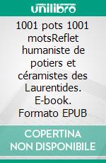 1001 pots 1001 motsReflet humaniste de potiers et céramistes des Laurentides. E-book. Formato EPUB ebook