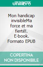 Mon handicap invisibleMa force et ma fierté!. E-book. Formato EPUB ebook