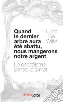 Quand le dernier arbre aura été abattu, nous mangerons notre argentLe capitalisme contre le climat. E-book. Formato EPUB ebook di Ludo De Witte