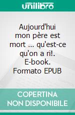 Aujourd'hui mon père est mort … qu'est-ce qu'on a ri!. E-book. Formato EPUB ebook