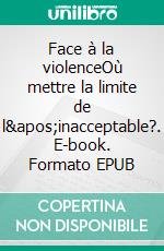 Face à la violenceOù mettre la limite de l&apos;inacceptable?. E-book. Formato EPUB ebook