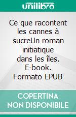 Ce que racontent les cannes à sucreUn roman initiatique dans les îles. E-book. Formato EPUB ebook di Annik Mahaim