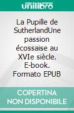 La Pupille de SutherlandUne passion écossaise au XVIe siècle. E-book. Formato EPUB ebook di Rachel Zufferey