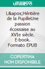 L'Héritière de la PupilleUne passion écossaise au XVIe siècle. E-book. Formato EPUB ebook di Rachel Zufferey