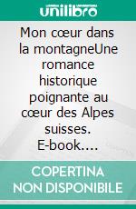 Mon cœur dans la montagneUne romance historique poignante au cœur des Alpes suisses. E-book. Formato EPUB ebook