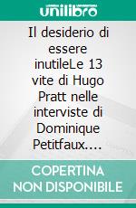 Il desiderio di essere inutileLe 13 vite di Hugo Pratt nelle interviste di Dominique Petitfaux. E-book. Formato EPUB ebook di Hugo  Pratt