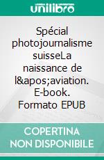 Spécial photojournalisme suisseLa naissance de l&apos;aviation. E-book. Formato EPUB