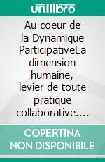 Au coeur de la Dynamique ParticipativeLa dimension humaine, levier de toute pratique collaborative. E-book. Formato EPUB ebook