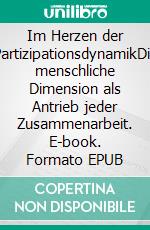 Im Herzen der PartizipationsdynamikDie menschliche Dimension als Antrieb jeder Zusammenarbeit. E-book. Formato EPUB ebook