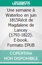 Une semaine à Waterloo en juin 1815Récit de Magdalene de Lancey (1793-1822). E-book. Formato EPUB ebook