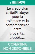 Le credo d'un colibriPlaidoyer pour la tolérance et la compréhension entre croyants.. E-book. Formato EPUB ebook