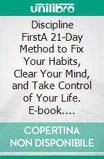 Discipline FirstA 21-Day Method to Fix Your Habits, Clear Your Mind, and Take Control of Your Life. E-book. Formato EPUB ebook