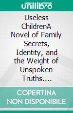 Useless ChildrenA Novel of Family Secrets, Identity, and the Weight of Unspoken Truths. E-book. Formato EPUB ebook