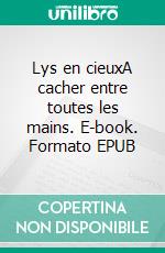 Lys en cieuxA cacher entre toutes les mains. E-book. Formato EPUB ebook di Georges Richardot