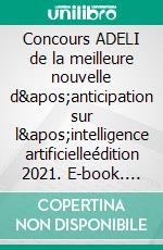 Concours ADELI de la meilleure nouvelle d'anticipation sur l'intelligence artificielleédition 2021. E-book. Formato EPUB ebook di Association ADELI