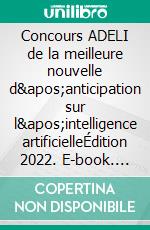 Concours ADELI de la meilleure nouvelle d'anticipation sur l'intelligence artificielleÉdition 2022. E-book. Formato EPUB ebook di ADELI Association