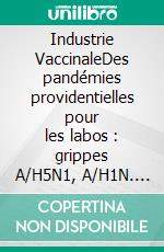 Industrie VaccinaleDes pandémies providentielles pour les labos : grippes A/H5N1, A/H1N. E-book. Formato EPUB ebook