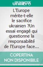L’Europe mérite-t-elle le sacrifice ukrainien ?Un essai engagé qui questionne la responsabilité de l'Europe face au sacrifice ukrainien. E-book. Formato EPUB ebook