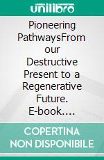 Pioneering PathwaysFrom our Destructive Present to a Regenerative Future. E-book. Formato EPUB ebook