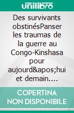 Des survivants obstinésPanser les traumas de la guerre au Congo-Kinshasa pour aujourd'hui et demain. E-book. Formato EPUB ebook di Achille Bapolisi