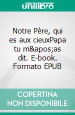 Notre Père, qui es aux cieuxPapa tu m&apos;as dit. E-book. Formato EPUB ebook