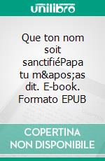 Que ton nom soit sanctifiéPapa tu m&apos;as dit. E-book. Formato EPUB ebook