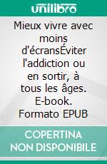 Mieux vivre avec moins d'écransÉviter l'addiction ou en sortir, à tous les âges. E-book. Formato EPUB ebook