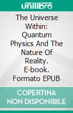 The Universe Within: Quantum Physics And The Nature Of Reality. E-book. Formato EPUB ebook