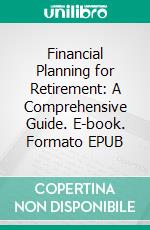 Financial Planning for Retirement: A Comprehensive Guide. E-book. Formato EPUB ebook