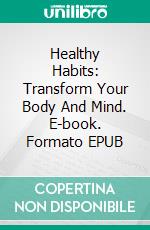 Healthy Habits: Transform Your Body And Mind. E-book. Formato EPUB ebook