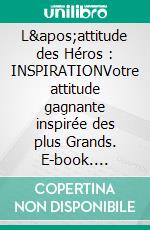 L&apos;attitude des Héros : INSPIRATIONVotre attitude gagnante inspirée des plus Grands. E-book. Formato EPUB ebook