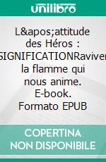 L&apos;attitude des Héros : SIGNIFICATIONRaviver la flamme qui nous anime. E-book. Formato EPUB