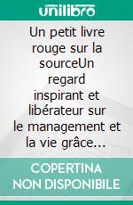 Un petit livre rouge sur la sourceUn regard inspirant et libérateur sur le management et la vie grâce aux &quot;principes source&quot;. E-book. Formato EPUB