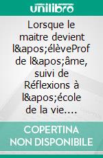 Lorsque le maitre devient l&apos;élèveProf de l&apos;âme, suivi de Réflexions à l&apos;école de la vie. E-book. Formato EPUB ebook