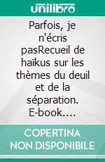 Parfois, je n'écris pasRecueil de haïkus sur les thèmes du deuil et de la séparation. E-book. Formato EPUB ebook