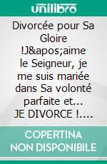 Divorcée pour Sa Gloire !J&apos;aime le Seigneur, je me suis mariée dans Sa volonté parfaite et... JE DIVORCE !. E-book. Formato EPUB ebook