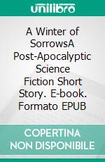 A Winter of SorrowsA Post-Apocalyptic Science Fiction Short Story. E-book. Formato EPUB ebook