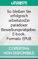 So bleiben Sie erfolgreich arbeitslosEin paradoxer Bewerbungsratgeber. E-book. Formato EPUB ebook