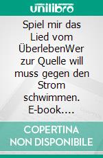 Spiel mir das Lied vom ÜberlebenWer zur Quelle will muss gegen den Strom schwimmen. E-book. Formato EPUB ebook