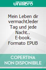 Mein Leben dir vermachtJeder Tag und jede Nacht.. E-book. Formato EPUB ebook
