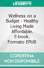Wellness on a Budget - Healthy Living Made Affordable. E-book. Formato EPUB ebook