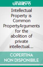 Intellectual Property is Common PropertyArguments for the abolition of private intellectual property rights. E-book. Formato PDF ebook di Andreas Von Gunten