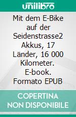 Mit dem E-Bike auf der Seidenstrasse2 Akkus, 17 Länder, 16 000 Kilometer. E-book. Formato EPUB ebook di Andrea Freiermuth