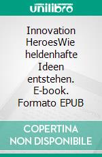 Innovation HeroesWie heldenhafte Ideen entstehen. E-book. Formato EPUB ebook