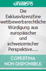 Die ExklusivlizenzEine wettbewerbsrechtliche Würdigung aus europäischer und schweizerischer Perspektive. E-book. Formato EPUB ebook di Giulia Mara Meier