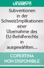 Subventionen in der SchweizImplikationen einer Übernahme des EU-Beihilferechts in ausgewählten Sektoren. E-book. Formato PDF ebook